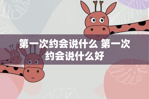第一次约会说什么 第一次约会说什么好
