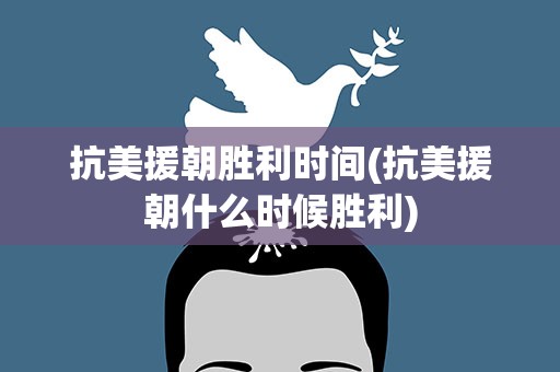抗美援朝胜利时间(抗美援朝什么时候胜利)