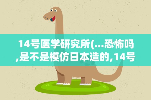 14号医学研究所(...恐怖吗,是不是模仿日本造的,14号医学研究所)