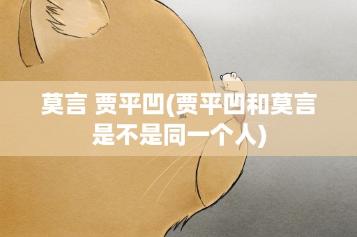 莫言 贾平凹(贾平凹和莫言是不是同一个人)