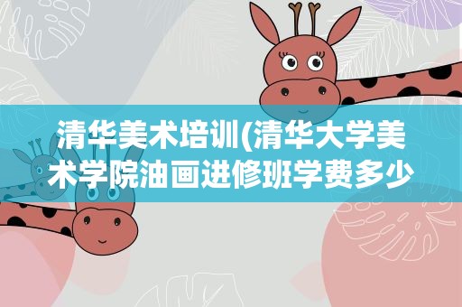 清华美术培训(清华大学美术学院油画进修班学费多少)