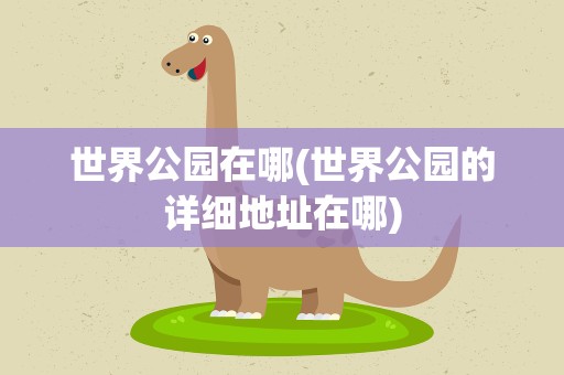 世界公园在哪(世界公园的详细地址在哪)