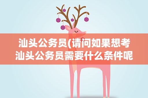 汕头公务员(请问如果想考汕头公务员需要什么条件呢)