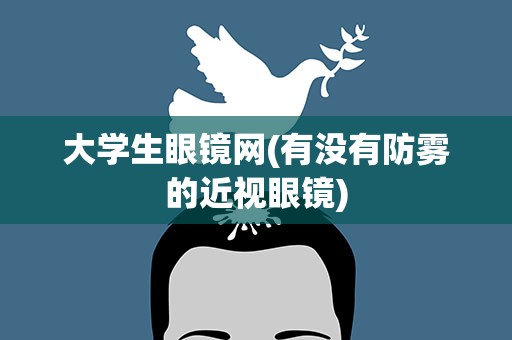 大学生眼镜网(有没有防雾的近视眼镜)