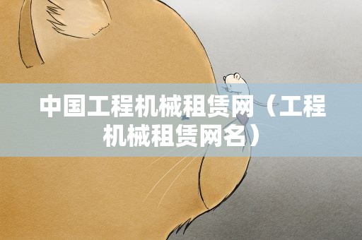 中国工程机械租赁网（工程机械租赁网名）