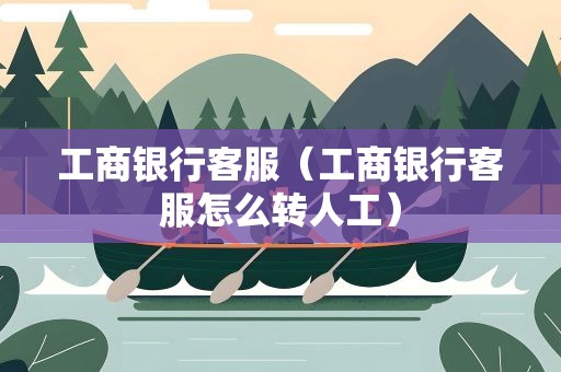 工商银行客服（工商银行客服怎么转人工）