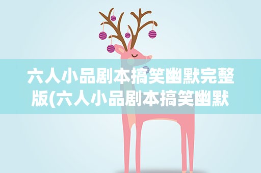 六人小品剧本搞笑幽默完整版(六人小品剧本搞笑幽默完整版视频)