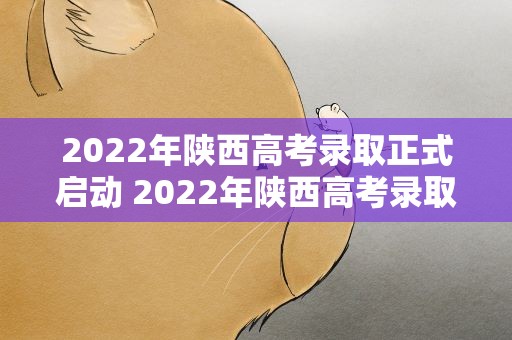 2022年陕西高考录取正式启动 2022年陕西高考录取规则
