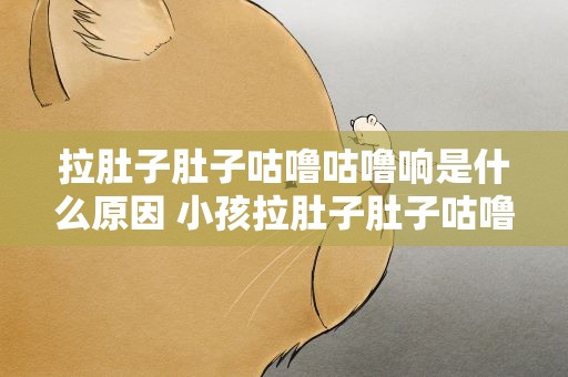 拉肚子肚子咕噜咕噜响是什么原因 小孩拉肚子肚子咕噜咕噜响是什么原因