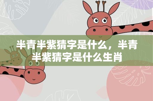 半青半紫猜字是什么，半青半紫猜字是什么生肖