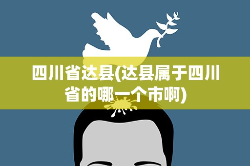 四川省达县(达县属于四川省的哪一个市啊)