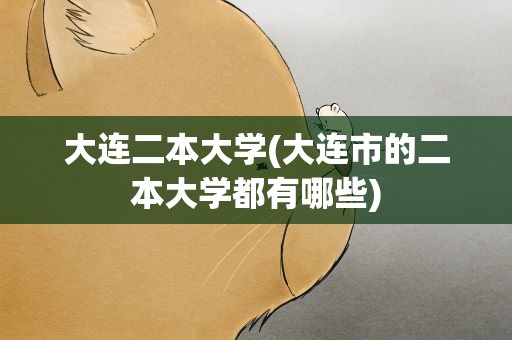 大连二本大学(大连市的二本大学都有哪些)