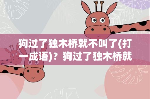 狗过了独木桥就不叫了(打一成语)？狗过了独木桥就不叫了打一个成语