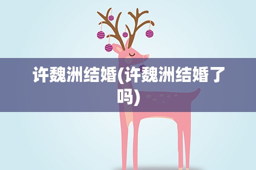 许魏洲结婚(许魏洲结婚了吗)