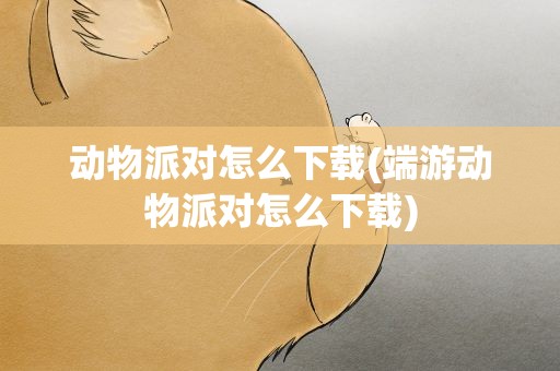 动物派对怎么下载(端游动物派对怎么下载)