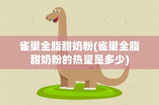 雀巢全脂甜奶粉(雀巢全脂甜奶粉的热量是多少)