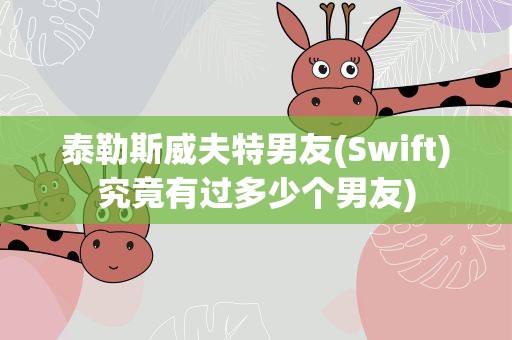 泰勒斯威夫特男友(Swift)究竟有过多少个男友)