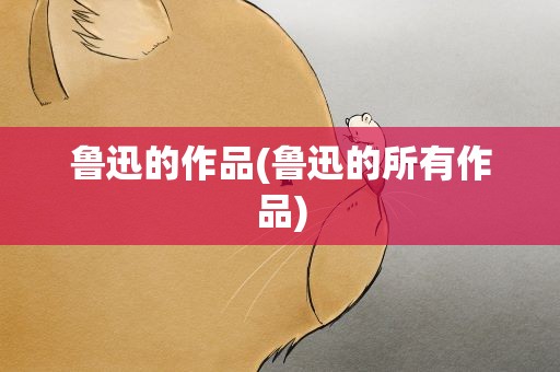 鲁迅的作品(鲁迅的所有作品)
