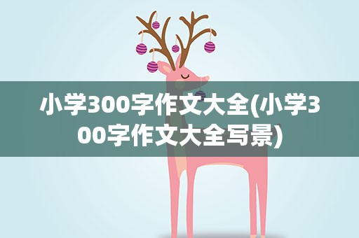 小学300字作文大全(小学300字作文大全写景)