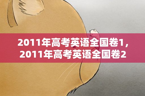 2011年高考英语全国卷1，2011年高考英语全国卷2
