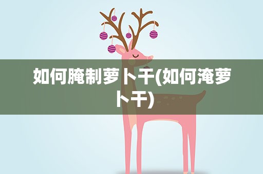 如何腌制萝卜干(如何淹萝卜干)