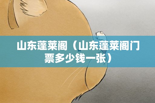 山东蓬莱阁（山东蓬莱阁门票多少钱一张）