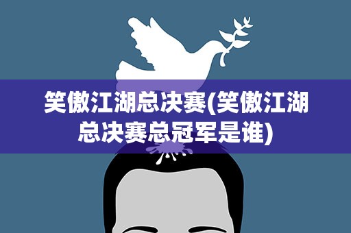 笑傲江湖总决赛(笑傲江湖总决赛总冠军是谁)