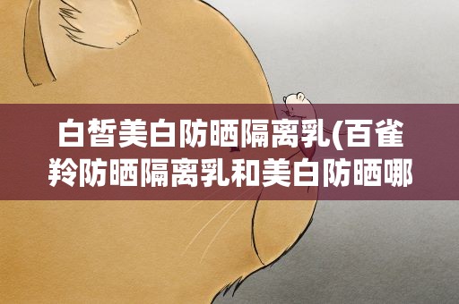 白皙美白防晒隔离乳(百雀羚防晒隔离乳和美白防晒哪个好)