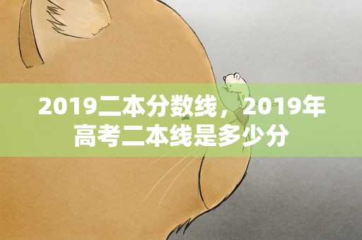 2019二本分数线，2019年高考二本线是多少分