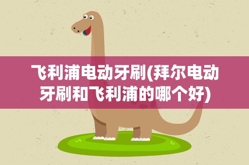 飞利浦电动牙刷(拜尔电动牙刷和飞利浦的哪个好)