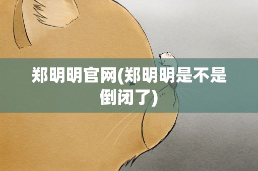 郑明明官网(郑明明是不是倒闭了)