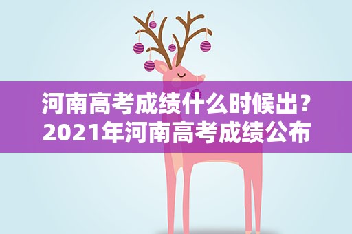 河南高考成绩什么时候出？2021年河南高考成绩公布时间是什么时候