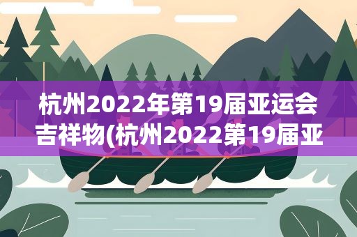 杭州2022年第19届亚运会吉祥物(杭州2022第19届亚运会吉祥物叫什么名字)