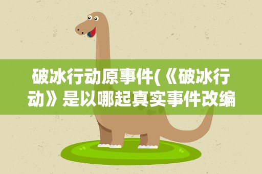 破冰行动原事件(《破冰行动》是以哪起真实事件改编的)