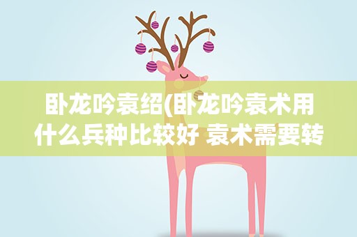 卧龙吟袁绍(卧龙吟袁术用什么兵种比较好 袁术需要转生吗)