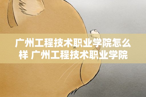 广州工程技术职业学院怎么样 广州工程技术职业学院怎么样知乎