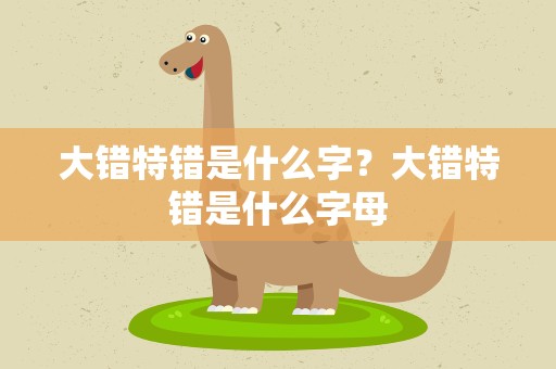 大错特错是什么字？大错特错是什么字母