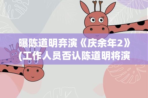 曝陈道明弃演《庆余年2》(工作人员否认陈道明将演《庆余年2》,谁会出演这个角色)