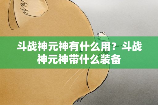 斗战神元神有什么用？斗战神元神带什么装备