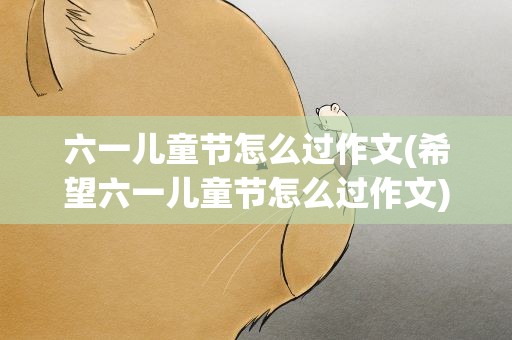六一儿童节怎么过作文(希望六一儿童节怎么过作文)