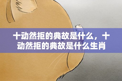 十动然拒的典故是什么，十动然拒的典故是什么生肖