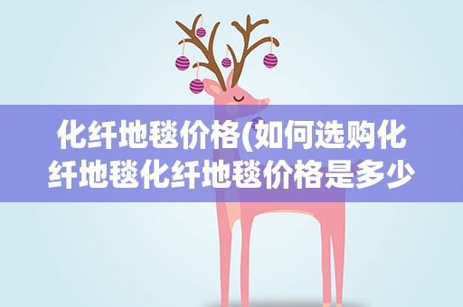 化纤地毯价格(如何选购化纤地毯化纤地毯价格是多少)