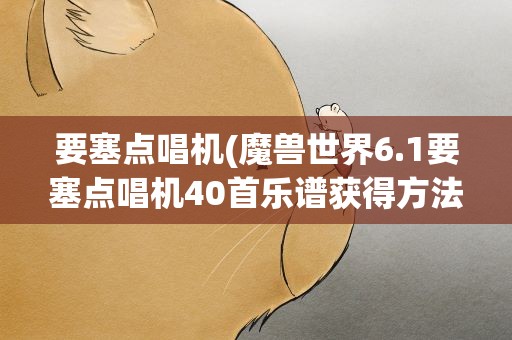 要塞点唱机(魔兽世界6.1要塞点唱机40首乐谱获得方法全详解)