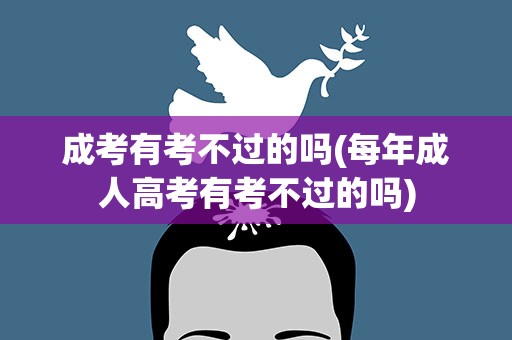 成考有考不过的吗(每年成人高考有考不过的吗)