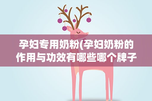 孕妇专用奶粉(孕妇奶粉的作用与功效有哪些哪个牌子好)