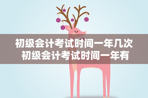 初级会计考试时间一年几次 初级会计考试时间一年有几次