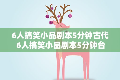6人搞笑小品剧本5分钟古代 6人搞笑小品剧本5分钟台词