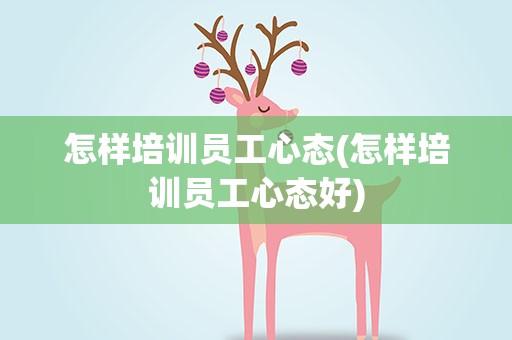 怎样培训员工心态(怎样培训员工心态好)