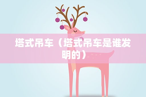 塔式吊车（塔式吊车是谁发明的）