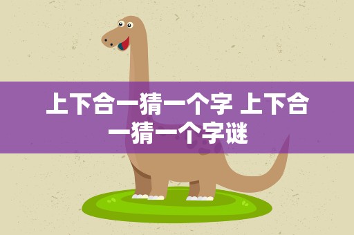 上下合一猜一个字 上下合一猜一个字谜